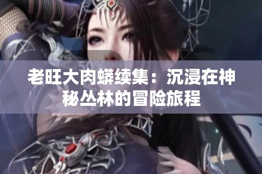 老旺大肉蟒续集：沉浸在神秘丛林的冒险旅程