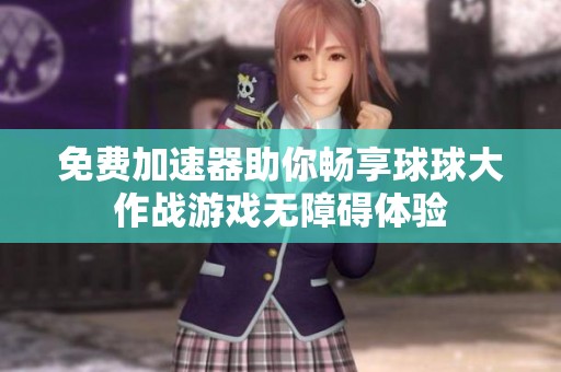 免费加速器助你畅享球球大作战游戏无障碍体验