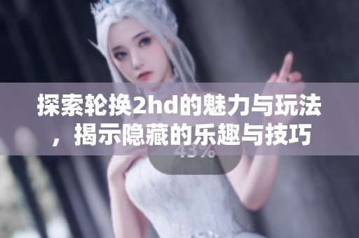 探索轮换2hd的魅力与玩法，揭示隐藏的乐趣与技巧