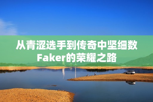从青涩选手到传奇中坚细数Faker的荣耀之路