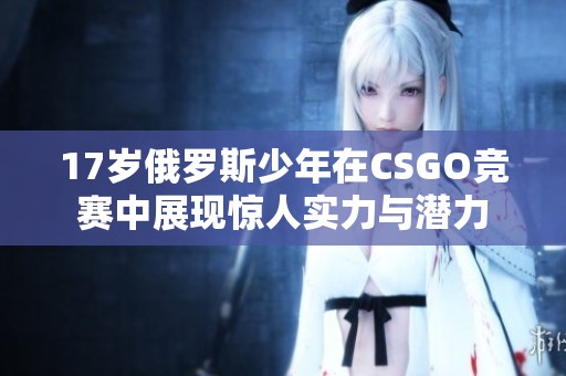 17岁俄罗斯少年在CSGO竞赛中展现惊人实力与潜力