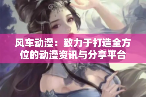 风车动漫：致力于打造全方位的动漫资讯与分享平台