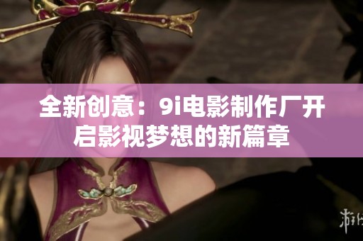 全新创意：9i电影制作厂开启影视梦想的新篇章