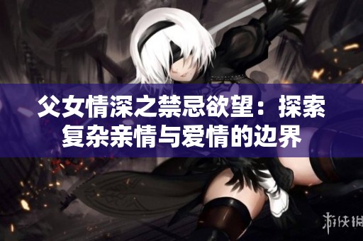 父女情深之禁忌欲望：探索复杂亲情与爱情的边界