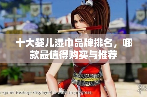 十大婴儿湿巾品牌排名，哪款最值得购买与推荐