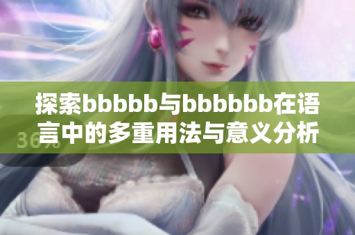 探索bbbbb与bbbbbb在语言中的多重用法与意义分析