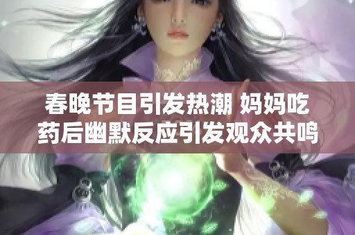 春晚节目引发热潮 妈妈吃药后幽默反应引发观众共鸣