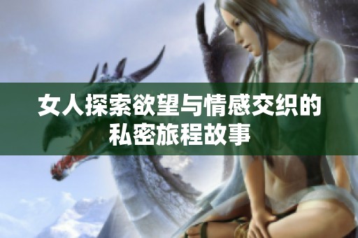 女人探索欲望与情感交织的私密旅程故事