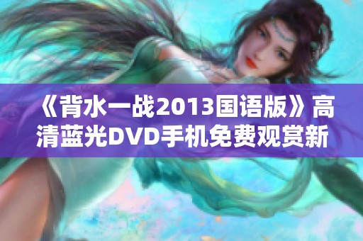 《背水一战2013国语版》高清蓝光DVD手机免费观赏新体验