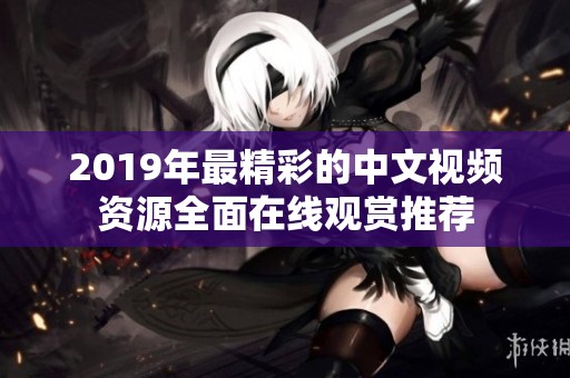 2019年最精彩的中文视频资源全面在线观赏推荐