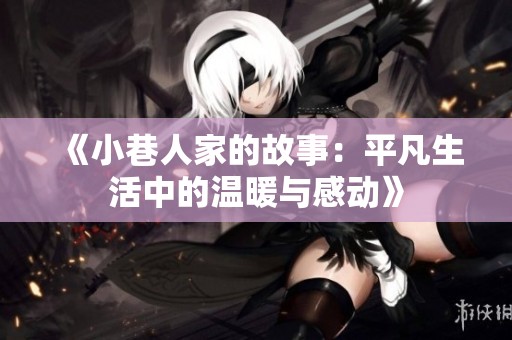 《小巷人家的故事：平凡生活中的温暖与感动》