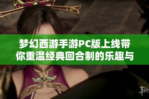梦幻西游手游PC版上线带你重温经典回合制的乐趣与新体验