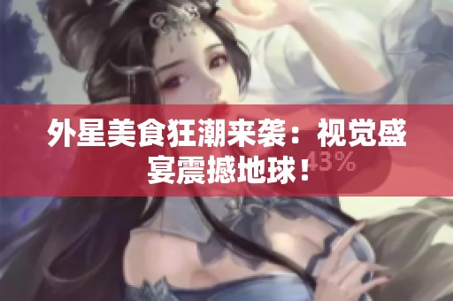 外星美食狂潮来袭：视觉盛宴震撼地球！