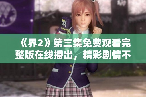 《界2》第三集免费观看完整版在线播出，精彩剧情不容错过