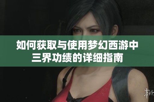 如何获取与使用梦幻西游中三界功绩的详细指南