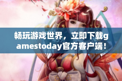 畅玩游戏世界，立即下载gamestoday官方客户端！
