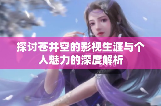 探讨苍井空的影视生涯与个人魅力的深度解析