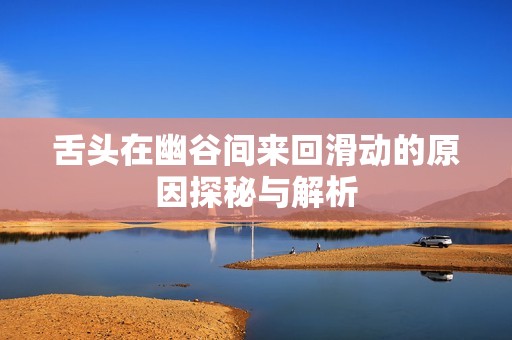 舌头在幽谷间来回滑动的原因探秘与解析