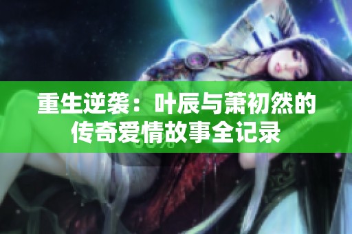 重生逆袭：叶辰与萧初然的传奇爱情故事全记录