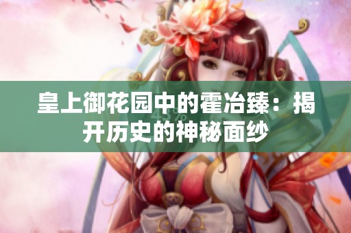 皇上御花园中的霍冶臻：揭开历史的神秘面纱