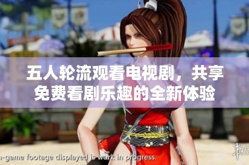 五人轮流观看电视剧，共享免费看剧乐趣的全新体验