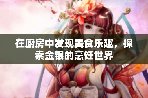 在厨房中发现美食乐趣，探索金银的烹饪世界