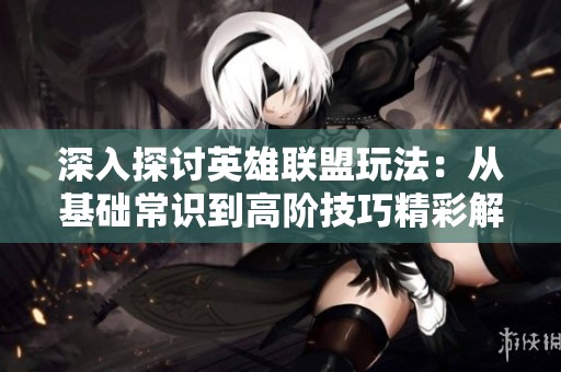 深入探讨英雄联盟玩法：从基础常识到高阶技巧精彩解析