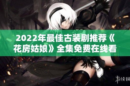 2022年最佳古装剧推荐《花房姑娘》全集免费在线看