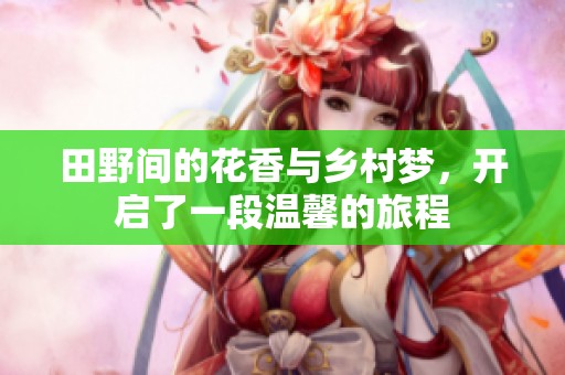 田野间的花香与乡村梦，开启了一段温馨的旅程
