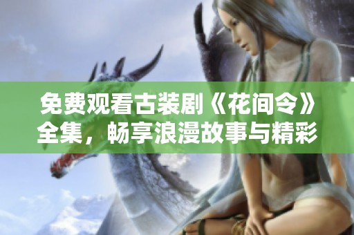 免费观看古装剧《花间令》全集，畅享浪漫故事与精彩剧情
