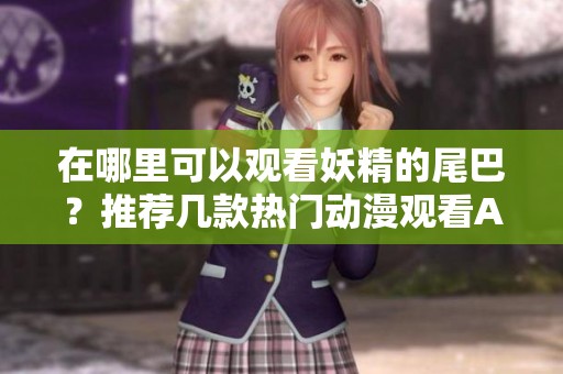 在哪里可以观看妖精的尾巴？推荐几款热门动漫观看APP