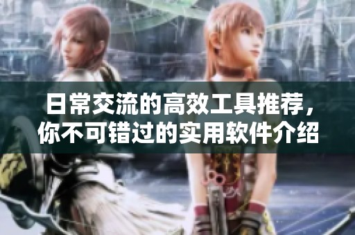日常交流的高效工具推荐，你不可错过的实用软件介绍