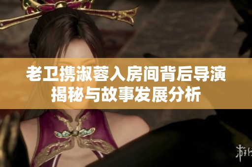 老卫携淑蓉入房间背后导演揭秘与故事发展分析
