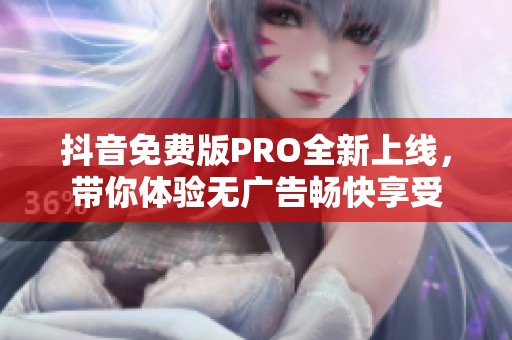 抖音免费版PRO全新上线，带你体验无广告畅快享受