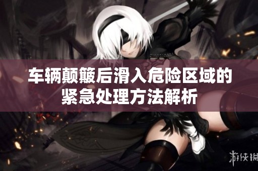 车辆颠簸后滑入危险区域的紧急处理方法解析