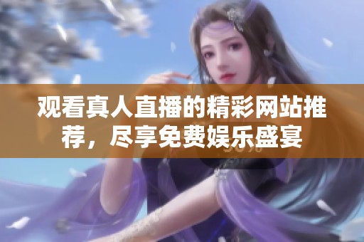 观看真人直播的精彩网站推荐，尽享免费娱乐盛宴