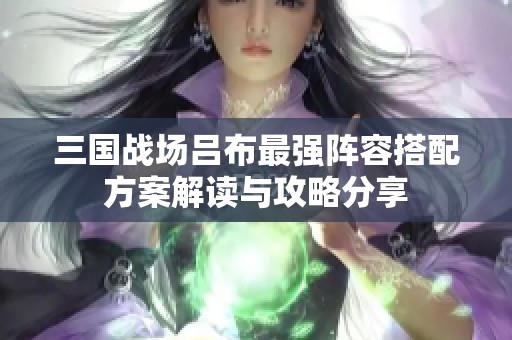 三国战场吕布最强阵容搭配方案解读与攻略分享