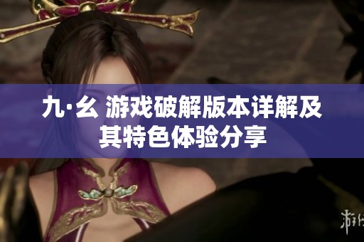 九·幺 游戏破解版本详解及其特色体验分享
