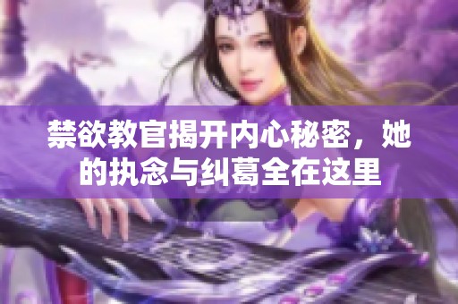 禁欲教官揭开内心秘密，她的执念与纠葛全在这里