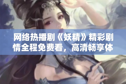 网络热播剧《妖精》精彩剧情全程免费看，高清畅享体验