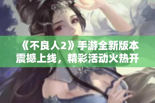 《不良人2》手游全新版本震撼上线，精彩活动火热开启！