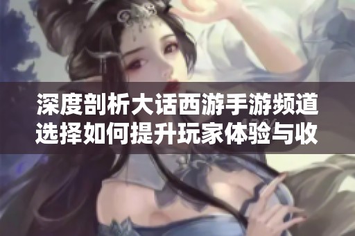 深度剖析大话西游手游频道选择如何提升玩家体验与收益