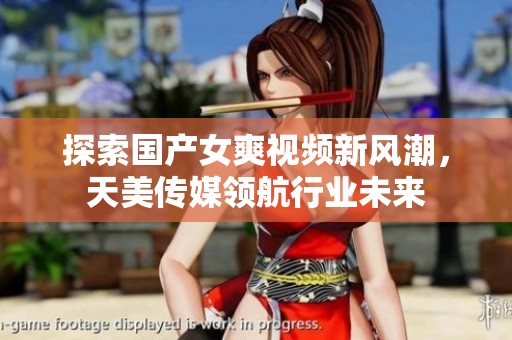 探索国产女爽视频新风潮，天美传媒领航行业未来