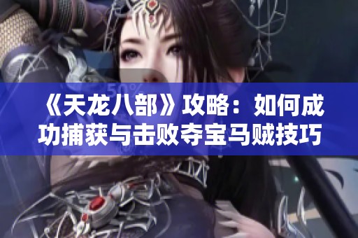 《天龙八部》攻略：如何成功捕获与击败夺宝马贼技巧解析