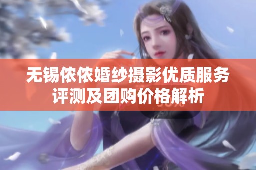 无锡侬侬婚纱摄影优质服务评测及团购价格解析