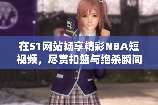 在51网站畅享精彩NBA短视频，尽赏扣篮与绝杀瞬间
