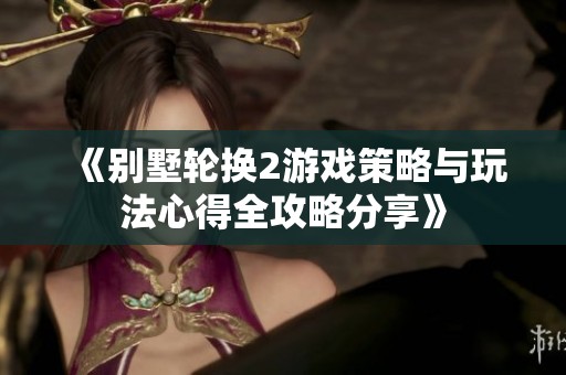 《别墅轮换2游戏策略与玩法心得全攻略分享》