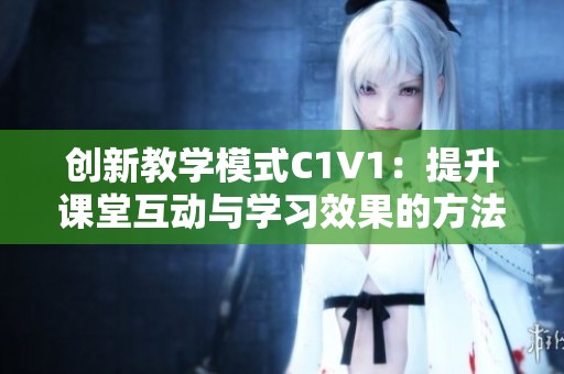 创新教学模式C1V1：提升课堂互动与学习效果的方法探讨