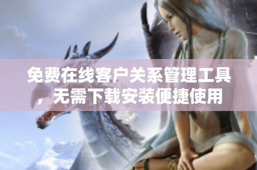 免费在线客户关系管理工具，无需下载安装便捷使用