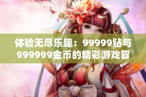 体验无尽乐趣：99999钻与999999金币的精彩游戏冒险